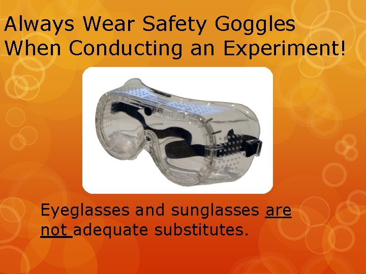 Always Wear Safety Goggles When Conducting an Experiment! Eyeglasses and sunglasses are not adequate