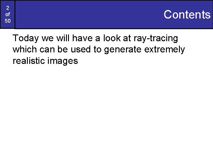 2 of 50 Contents Today we will have a look at ray-tracing which can