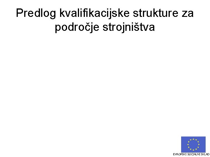 Predlog kvalifikacijske strukture za področje strojništva EVROPSKI SOCIALNI SKLAD 