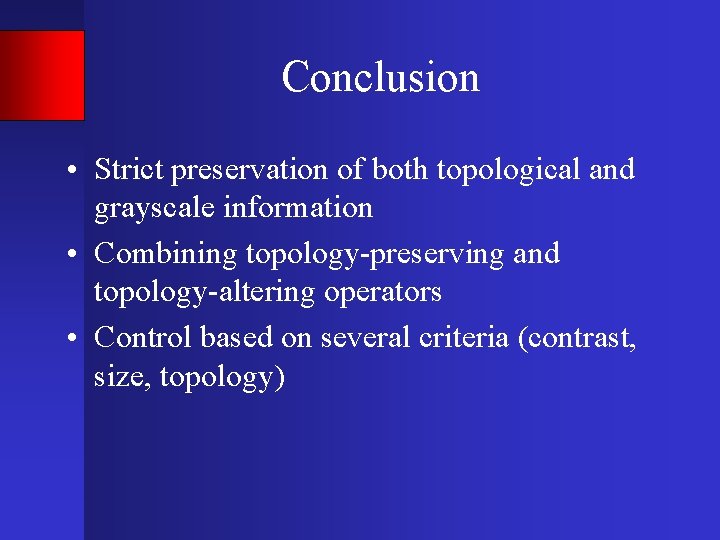 Conclusion • Strict preservation of both topological and grayscale information • Combining topology-preserving and