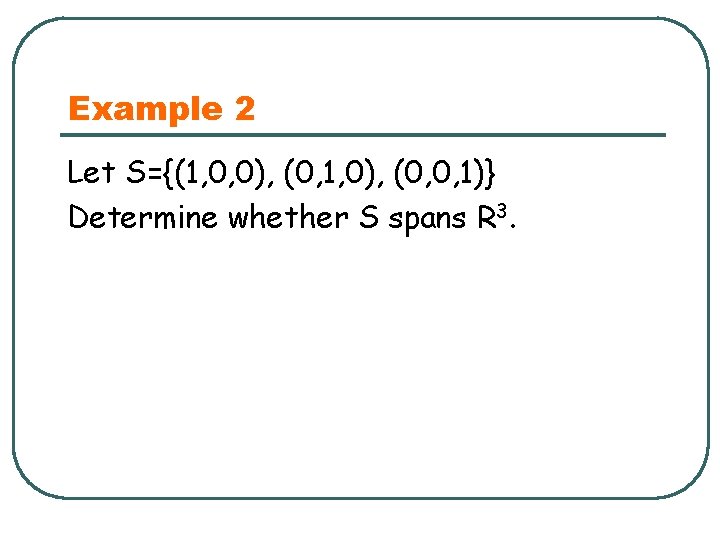 Example 2 Let S={(1, 0, 0), (0, 1, 0), (0, 0, 1)} Determine whether
