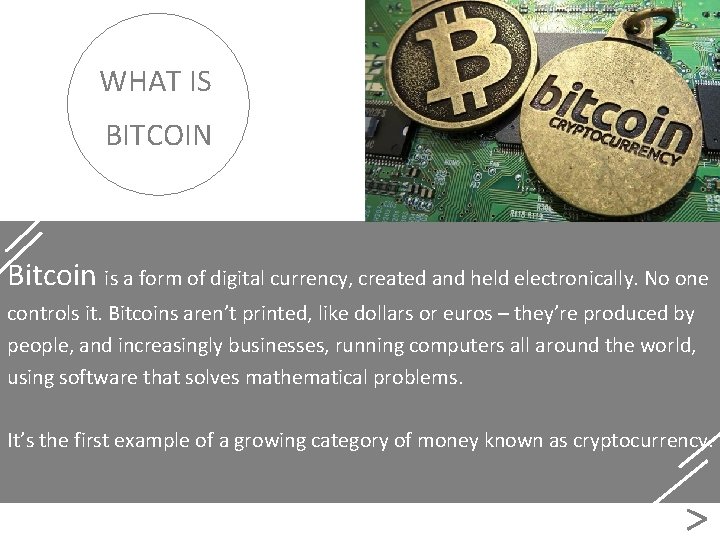 WHAT IS BITCOIN Bitcoin is a form of digital currency, created and held electronically.