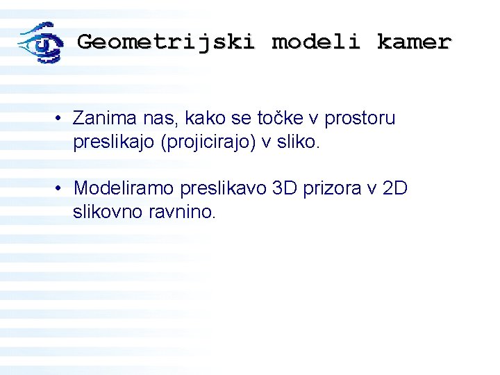 Geometrijski modeli kamer • Zanima nas, kako se točke v prostoru preslikajo (projicirajo) v