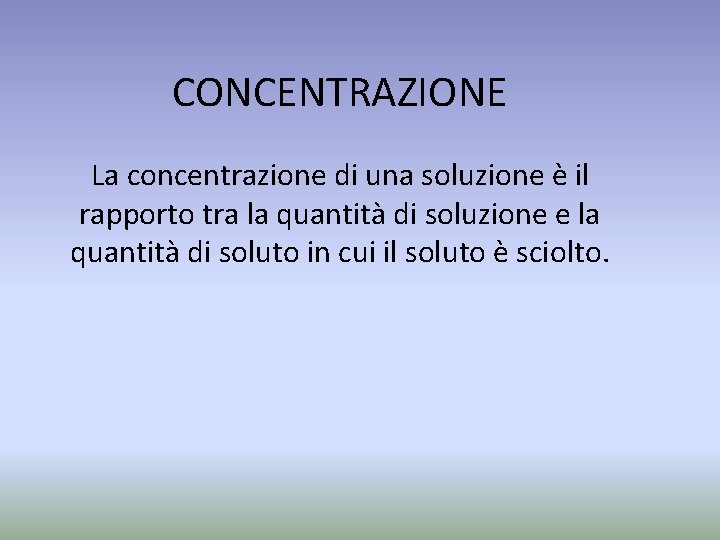 CONCENTRAZIONE La concentrazione di una soluzione è il rapporto tra la quantità di soluzione