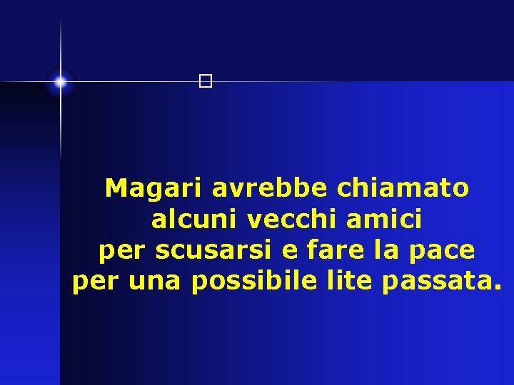 � Magari avrebbe chiamato alcuni vecchi amici per scusarsi e fare la pace per