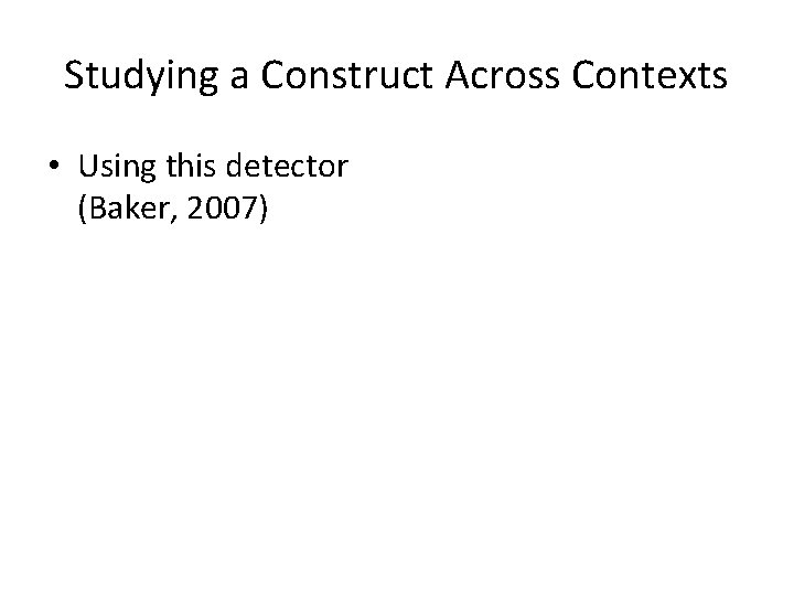 Studying a Construct Across Contexts • Using this detector (Baker, 2007) 