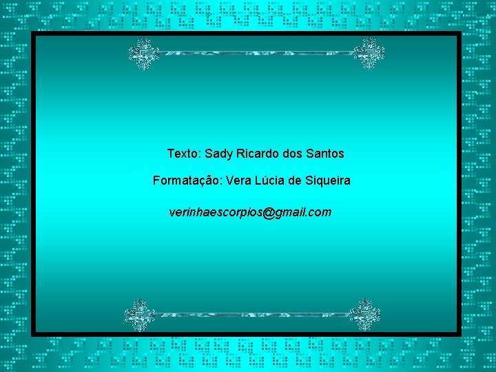 Texto: Sady Ricardo dos Santos Formatação: Vera Lúcia de Siqueira verinhaescorpios@gmail. com 