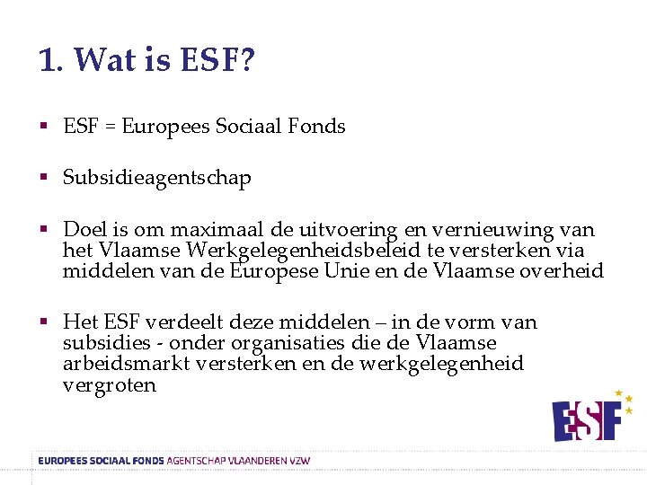 1. Wat is ESF? § ESF = Europees Sociaal Fonds § Subsidieagentschap § Doel