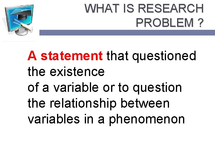 WHAT IS RESEARCH PROBLEM ? A statement that questioned the existence of a variable