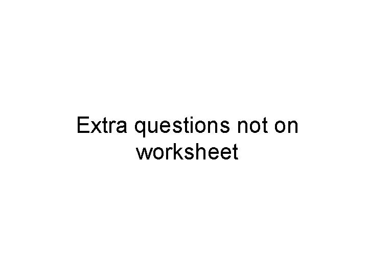 Extra questions not on worksheet 
