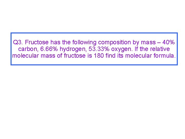 Q 3. Fructose has the following composition by mass – 40% carbon, 6. 66%