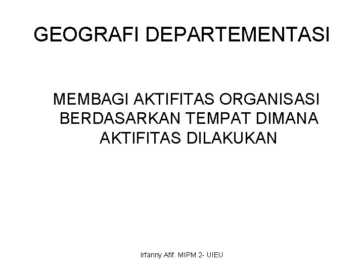 GEOGRAFI DEPARTEMENTASI MEMBAGI AKTIFITAS ORGANISASI BERDASARKAN TEMPAT DIMANA AKTIFITAS DILAKUKAN Irfanny Afif. MIPM 2