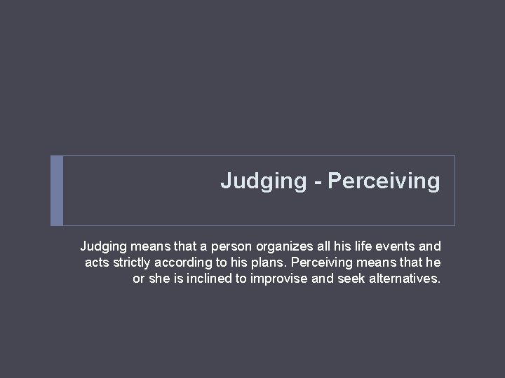 Judging - Perceiving Judging means that a person organizes all his life events and