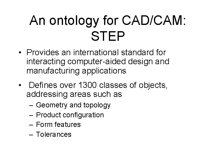 An ontology for CAD/CAM: STEP • Provides an international standard for interacting computer-aided design