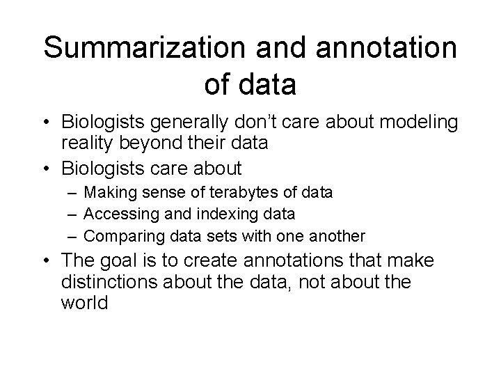 Summarization and annotation of data • Biologists generally don’t care about modeling reality beyond