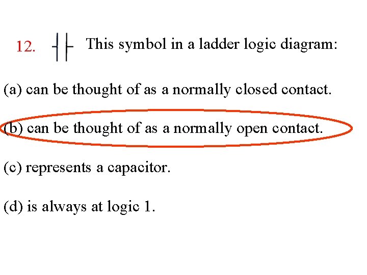12. This symbol in a ladder logic diagram: (a) can be thought of as 12. This symbol in a ladder logic diagram: (a) can be thought of as