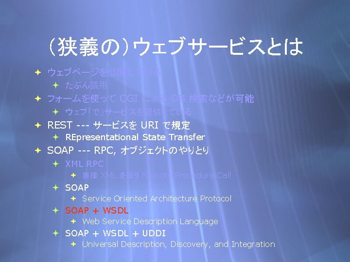 （狭義の）ウェブサービスとは ウェブページを公開している たぶん誤用 フォームを使って CGI による DB 検索などが可能 ウェブ「で」サービスを提供している REST --- サービスを URI で規定