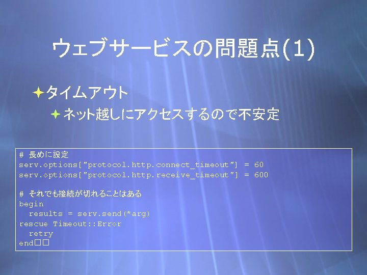 ウェブサービスの問題点(1) タイムアウト ネット越しにアクセスするので不安定 # 長めに設定 serv. options["protocol. http. connect_timeout"] = 60 serv. options["protocol. http.