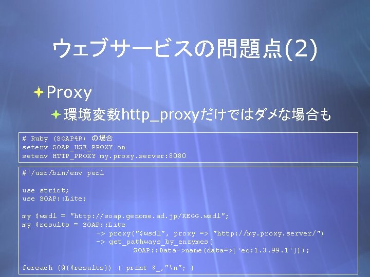 ウェブサービスの問題点(2) Proxy 環境変数http_proxyだけではダメな場合も # Ruby (SOAP 4 R) の場合 setenv SOAP_USE_PROXY on setenv HTTP_PROXY