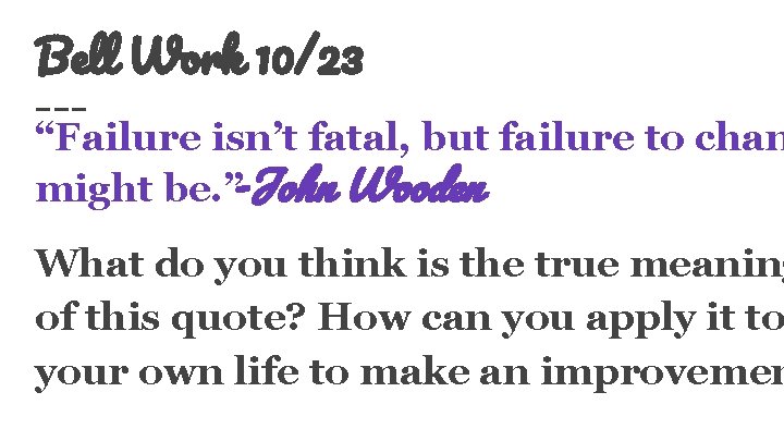 Bell Work 10/23 “Failure isn’t fatal, but failure to chan might be. ”-John Wooden