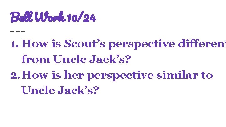 Bell Work 10/24 1. How is Scout’s perspective different from Uncle Jack’s? 2. How