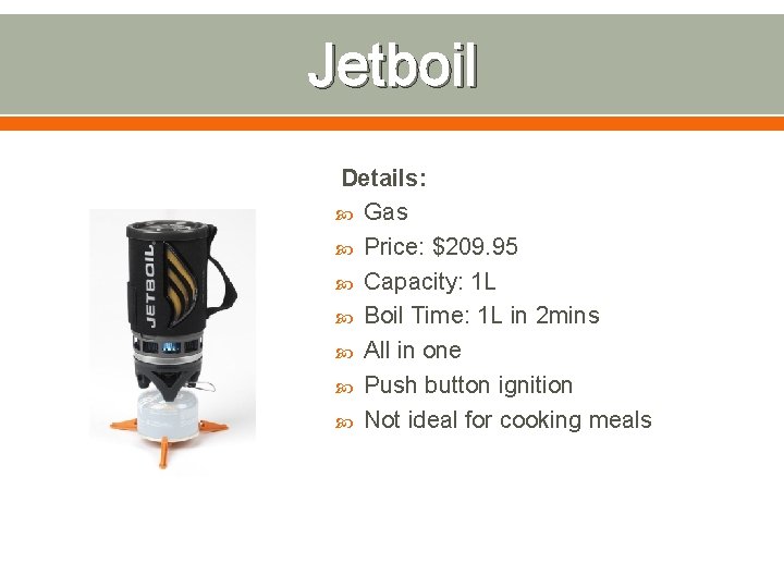Jetboil Details: Gas Price: $209. 95 Capacity: 1 L Boil Time: 1 L in