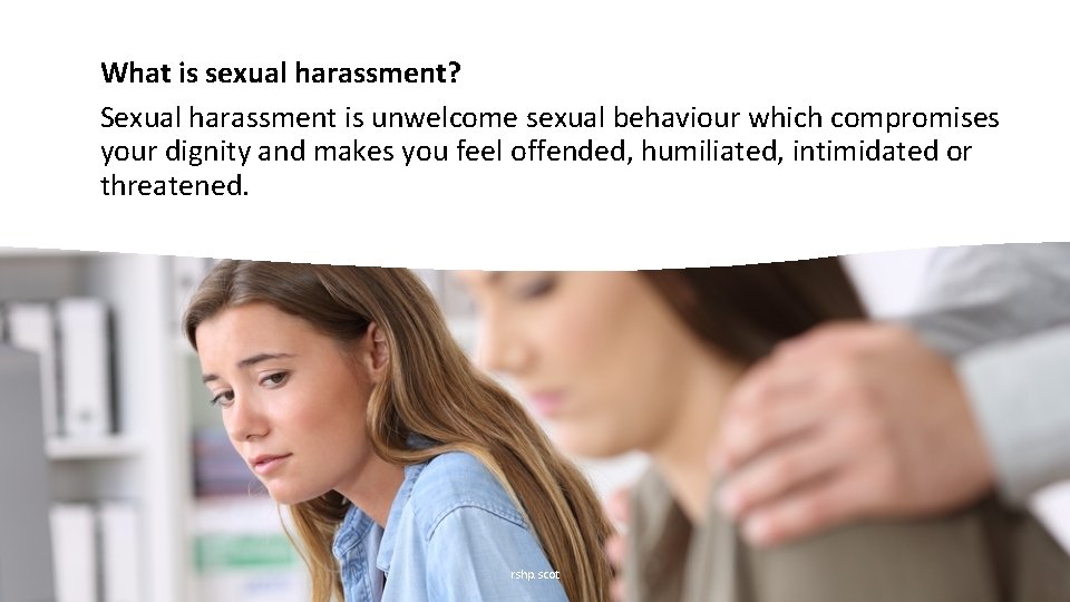 What is sexual harassment? Sexual harassment is unwelcome sexual behaviour which compromises your dignity