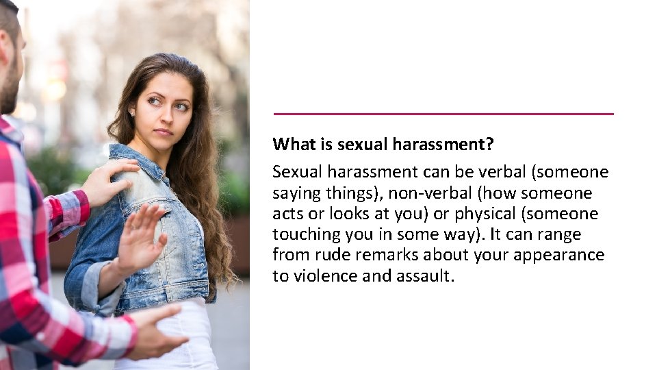 What is sexual harassment? Sexual harassment can be verbal (someone saying things), non-verbal (how