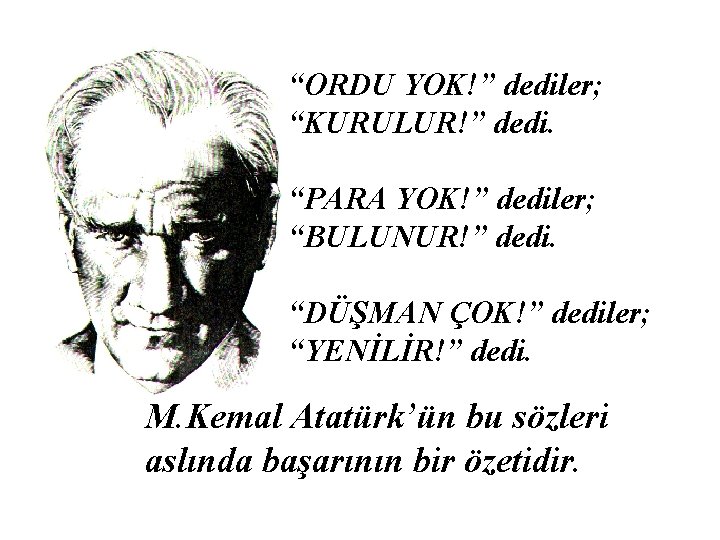 “ORDU YOK!” dediler; “KURULUR!” dedi. “PARA YOK!” dediler; “BULUNUR!” dedi. “DÜŞMAN ÇOK!” dediler; “YENİLİR!”