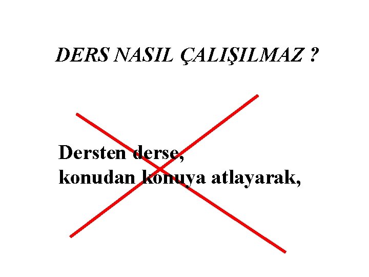 DERS NASIL ÇALIŞILMAZ ? Dersten derse, konudan konuya atlayarak, 