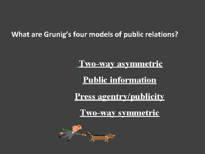 What are Grunig’s four models of public relations? Two-way asymmetric Public information Press agentry/publicity