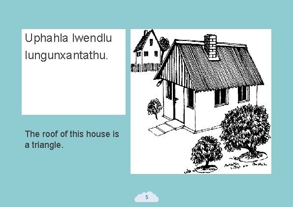 Uphahla lwendlu lungunxantathu. The roof of this house is a triangle. 5 