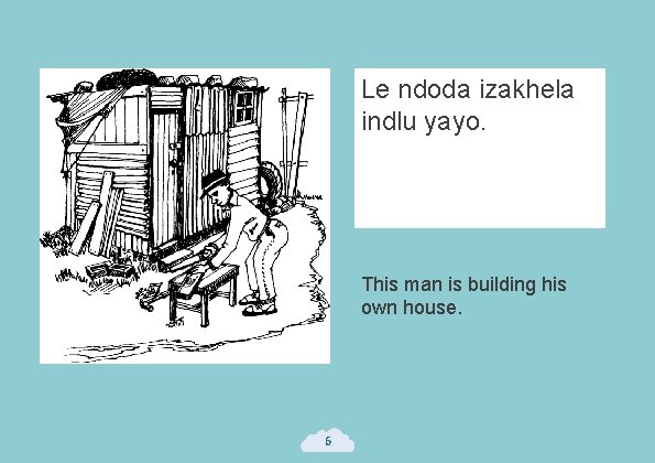 Le ndoda izakhela indlu yayo. This man is building his own house. 6 