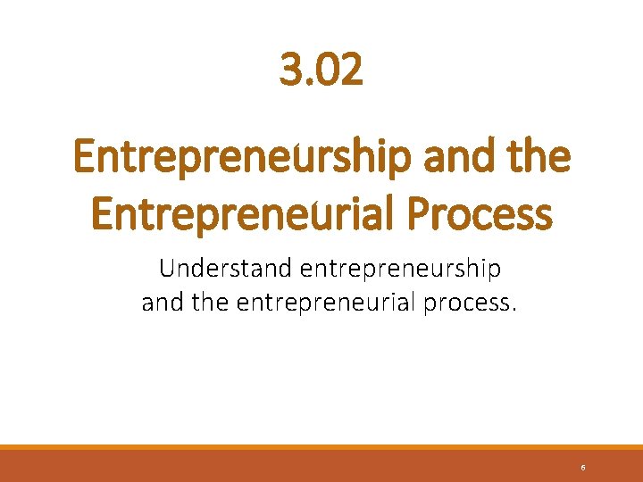 3. 02 Entrepreneurship and the Entrepreneurial Process Understand entrepreneurship and the entrepreneurial process. 6