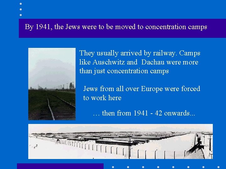 By 1941, the Jews were to be moved to concentration camps They usually arrived
