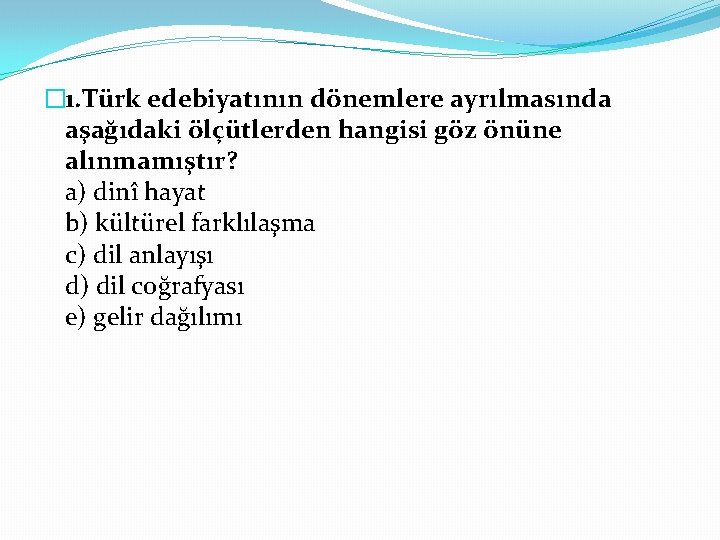 � 1. Türk edebiyatının dönemlere ayrılmasında aşağıdaki ölçütlerden hangisi göz önüne alınmamıştır? a) dinî