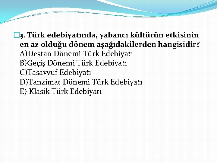 � 3. Türk edebiyatında, yabancı kültürün etkisinin en az olduğu dönem aşağıdakilerden hangisidir? A)Destan