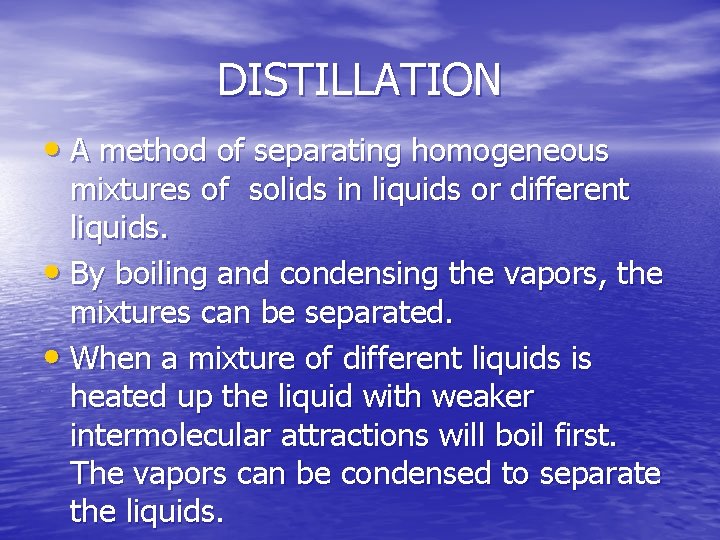 DISTILLATION • A method of separating homogeneous mixtures of solids in liquids or different