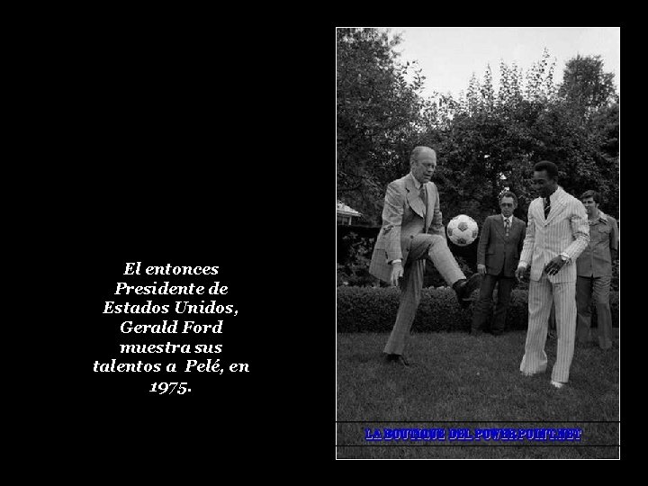 El entonces Presidente de Estados Unidos, Gerald Ford muestra sus talentos a Pelé, en