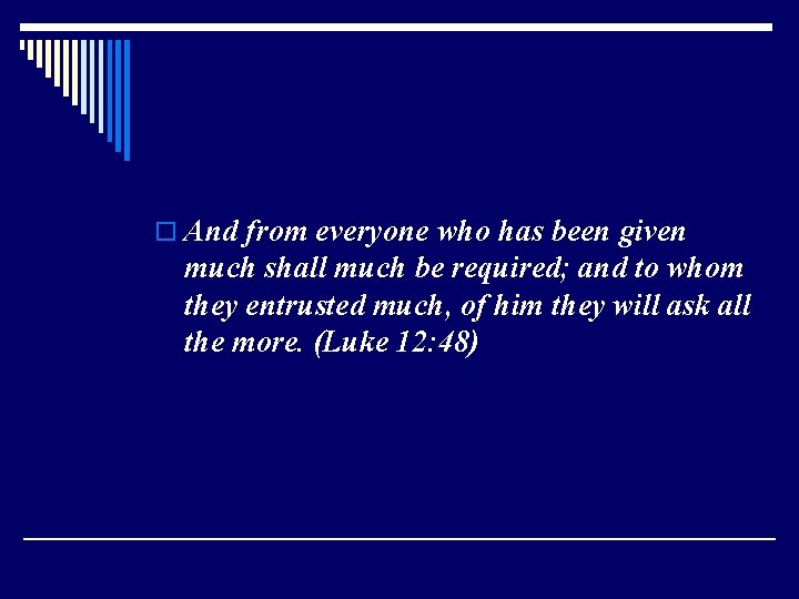 o And from everyone who has been given much shall much be required; and