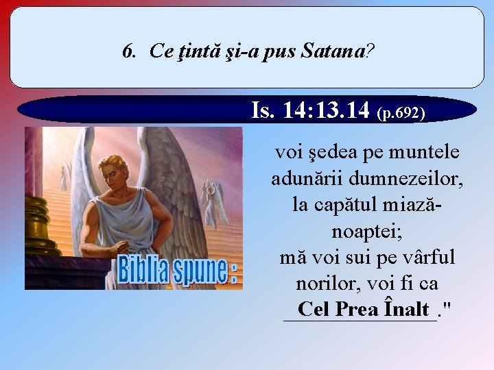 6. Ce ţintă şi-a pus Satana? Is. 14: 13. 14 (p. 692) voi şedea