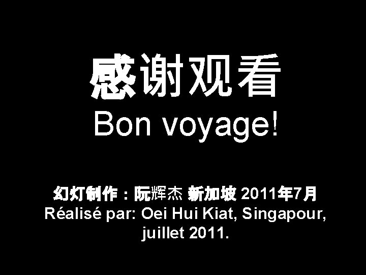 感谢观看 Bon voyage! 幻灯制作：阮辉杰 新加坡 2011年 7月 Réalisé par: Oei Hui Kiat, Singapour, juillet