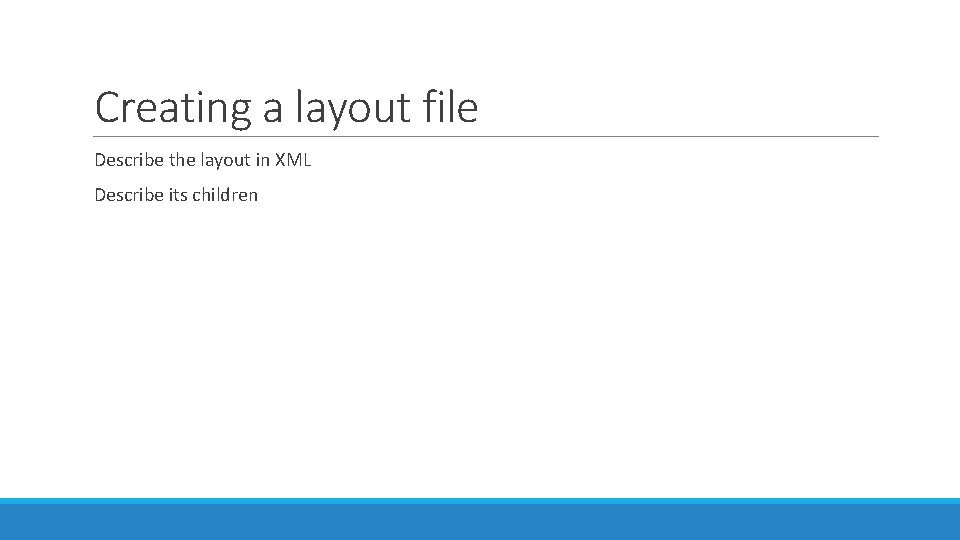 Creating a layout file Describe the layout in XML Describe its children Creating a layout file Describe the layout in XML Describe its children