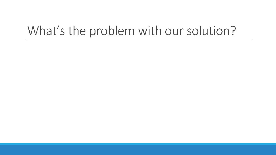 What’s the problem with our solution? What’s the problem with our solution?