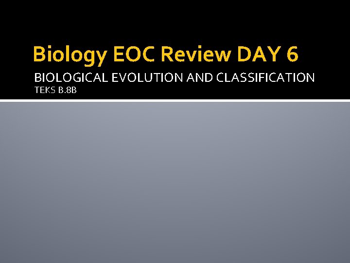 Biology EOC Review DAY 6 BIOLOGICAL EVOLUTION AND CLASSIFICATION TEKS B. 8 B 