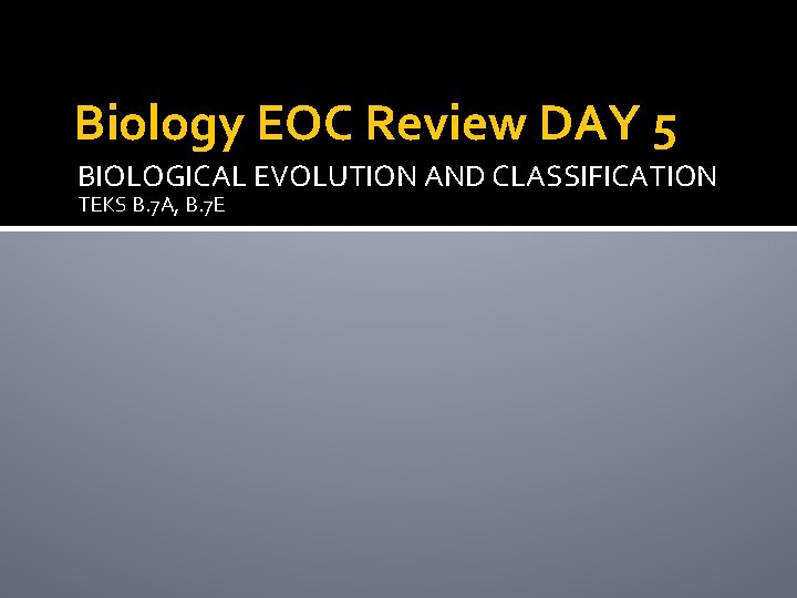 Biology EOC Review DAY 5 BIOLOGICAL EVOLUTION AND CLASSIFICATION TEKS B. 7 A, B.