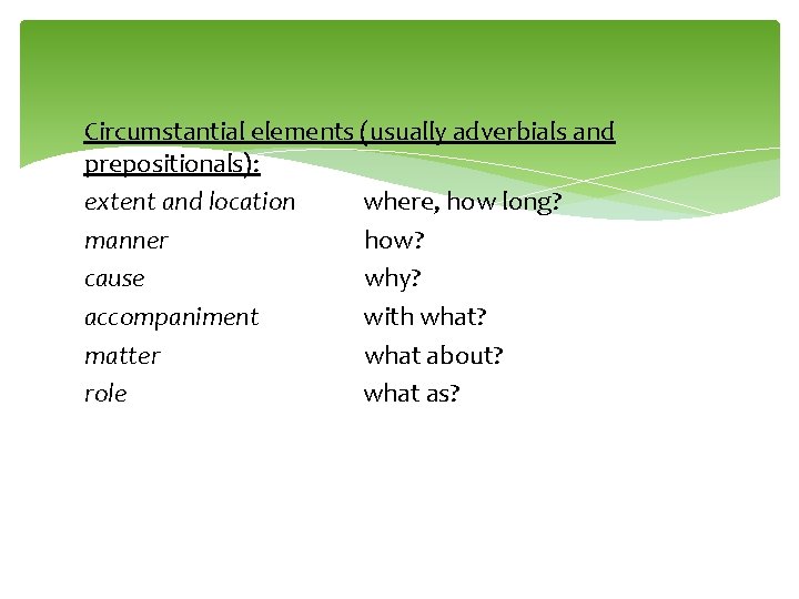 Circumstantial elements (usually adverbials and prepositionals): extent and location where, how long? manner how?