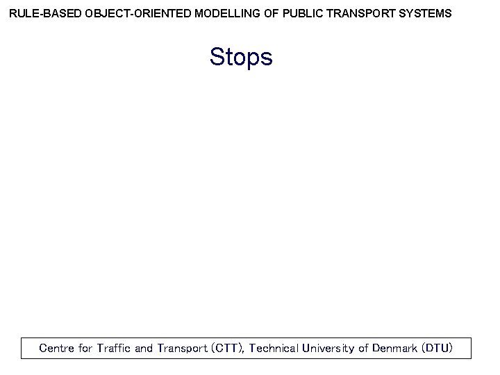 RULE-BASED OBJECT-ORIENTED MODELLING OF PUBLIC TRANSPORT SYSTEMS Stops Centre for Traffic and Transport (CTT),