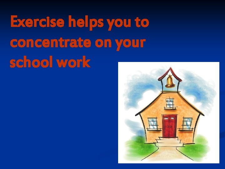 Exercise helps you to concentrate on your school work 