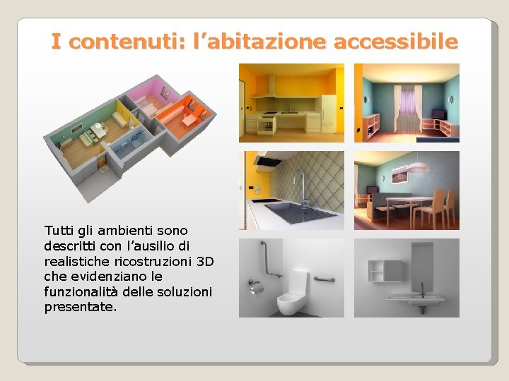 I contenuti: l’abitazione accessibile Tutti gli ambienti sono descritti con l’ausilio di realistiche ricostruzioni